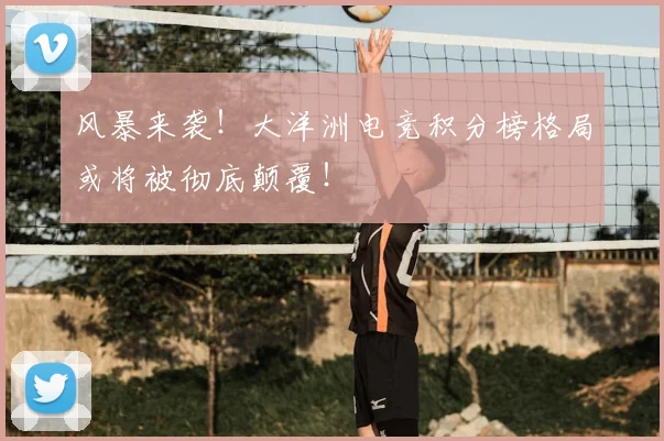 风暴来袭!大洋洲电竞积分榜格局或将被彻底颠覆!