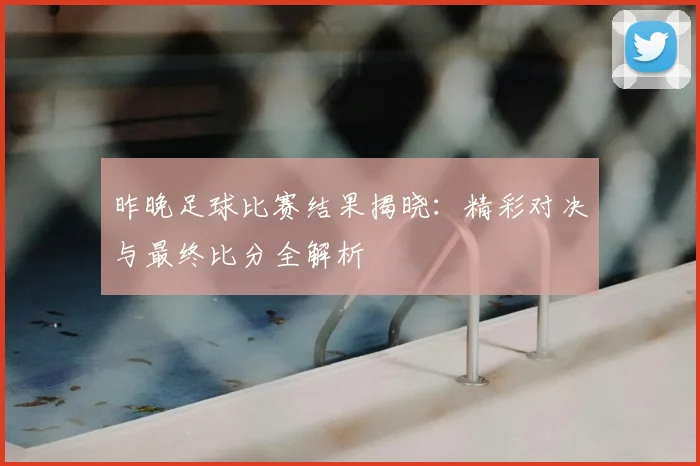昨晚足球比赛结果揭晓：精彩对决与最终比分全解析