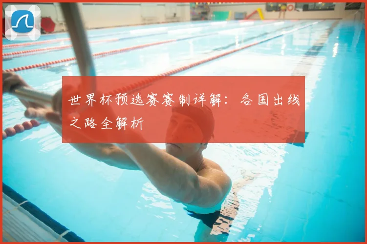 世界杯预选赛赛制详解：各国出线之路全解析