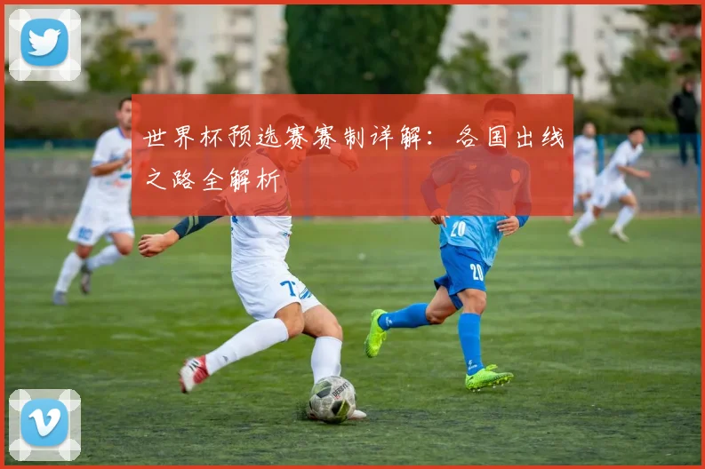 世界杯预选赛赛制详解:各国出线之路全解析