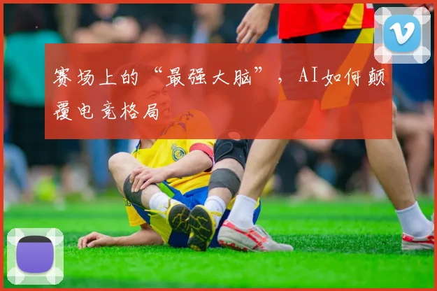 赛场上的“最强大脑”，AI如何颠覆电竞格局