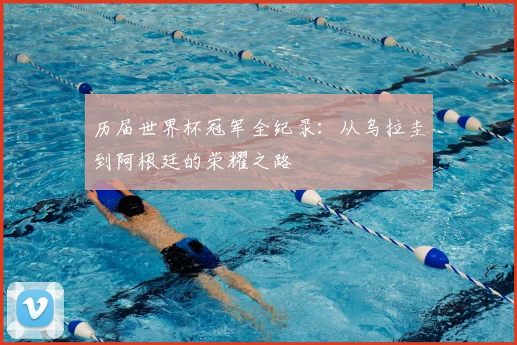 历届世界杯冠军全纪录:从乌拉圭到阿根廷的荣耀之路