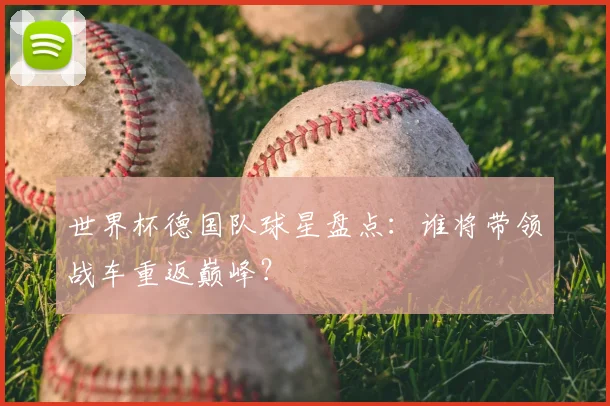 世界杯德国队球星盘点：谁将带领战车重返巅峰？
