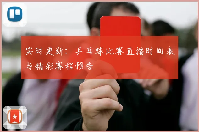 实时更新:乒乓球比赛直播时间表与精彩赛程预告
