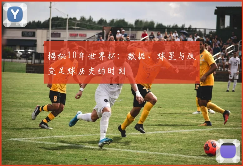 揭秘10年世界杯：数据、球星与改变足球历史的时刻