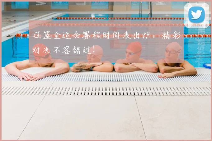 辽篮全运会赛程时间表出炉，精彩对决不容错过！
