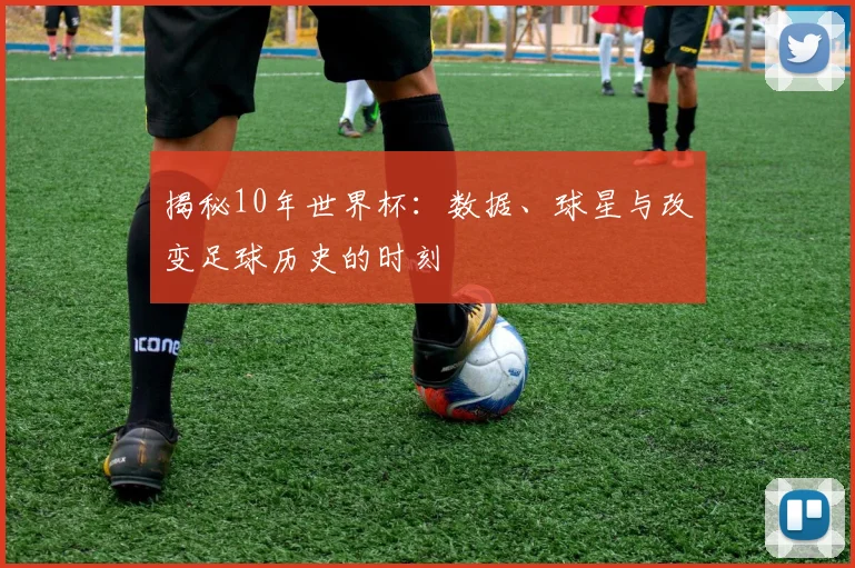 揭秘10年世界杯:数据、球星与改变足球历史的时刻