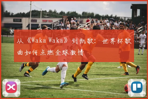 从《Waka Waka》到凯歌:世界杯歌曲如何点燃全球激情
