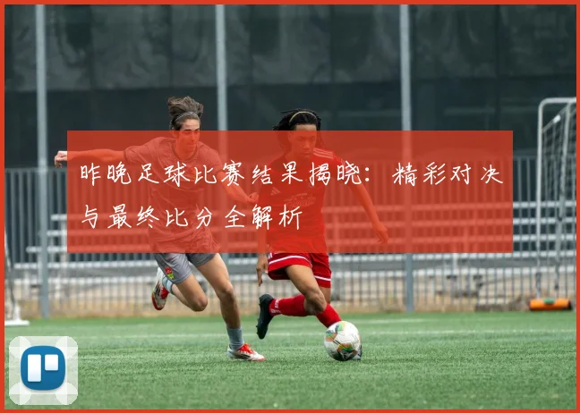 昨晚足球比赛结果揭晓：精彩对决与最终比分全解析