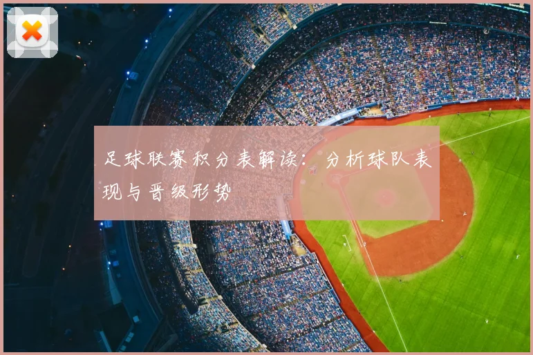 足球联赛积分表解读：分析球队表现与晋级形势