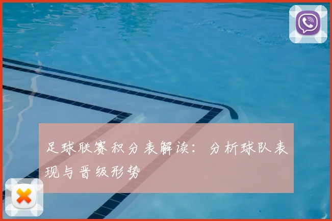 足球联赛积分表解读:分析球队表现与晋级形势