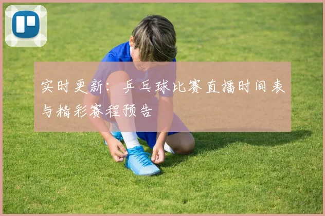 实时更新:乒乓球比赛直播时间表与精彩赛程预告