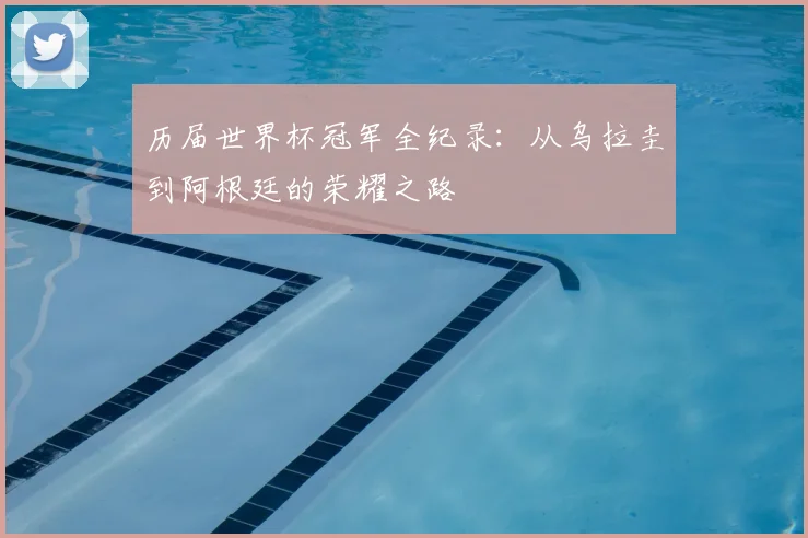 历届世界杯冠军全纪录：从乌拉圭到阿根廷的荣耀之路